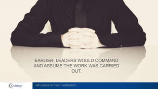 INFLUENCE WITHOUT AUTHORITY
EARLIER, LEADERS WOULD COMMAND
AND ASSUME THE WORK WAS CARRIED
OUT.
 