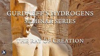 GURDJIEFF’S HYDROGENS
SEMINAR SERIES
THE RAY OF CREATION
 