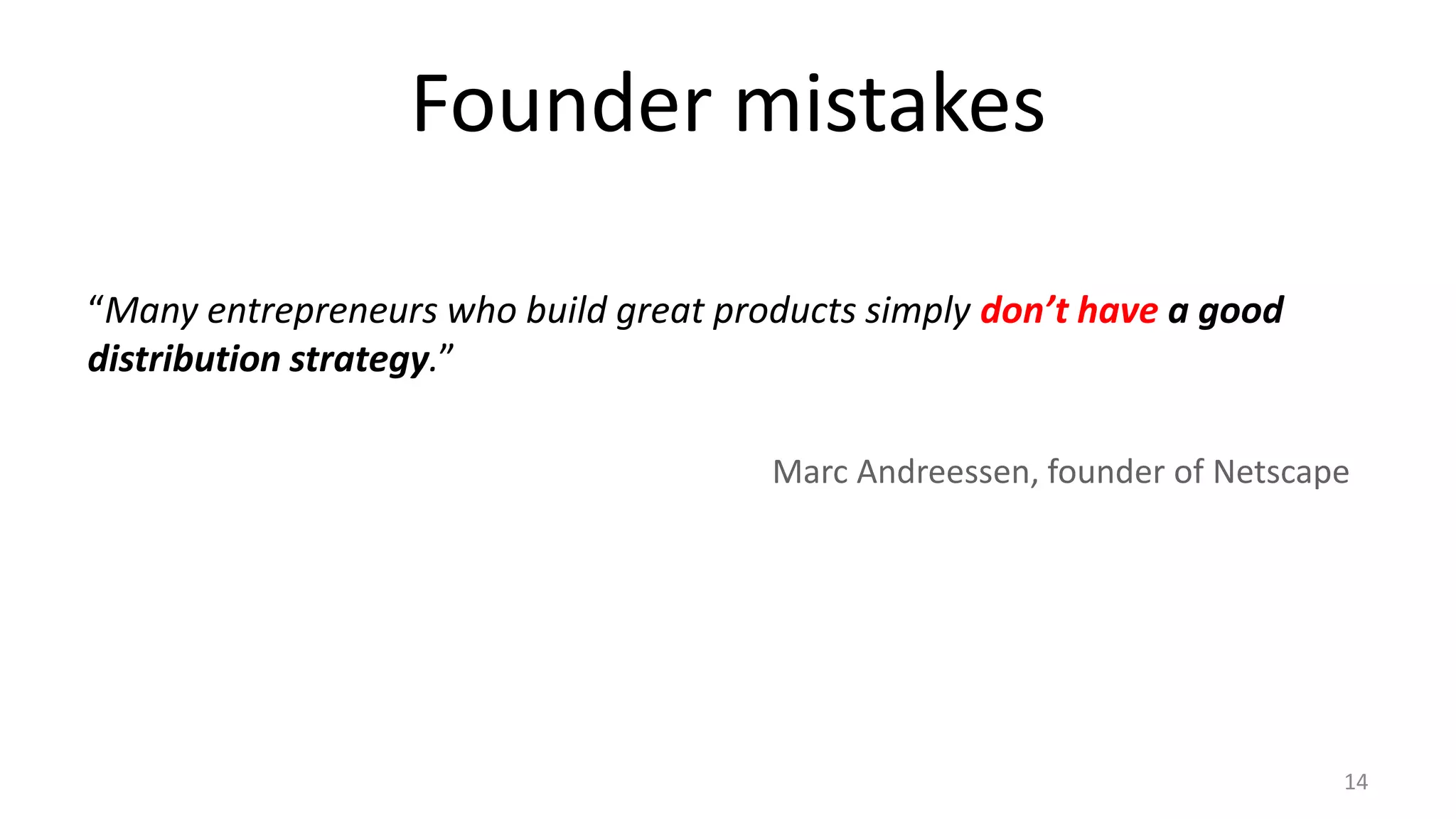 Founder mistakes
“Many entrepreneurs who build great products simply don’t have a good
distribution strategy.”
Marc Andreessen, founder of Netscape
14
 