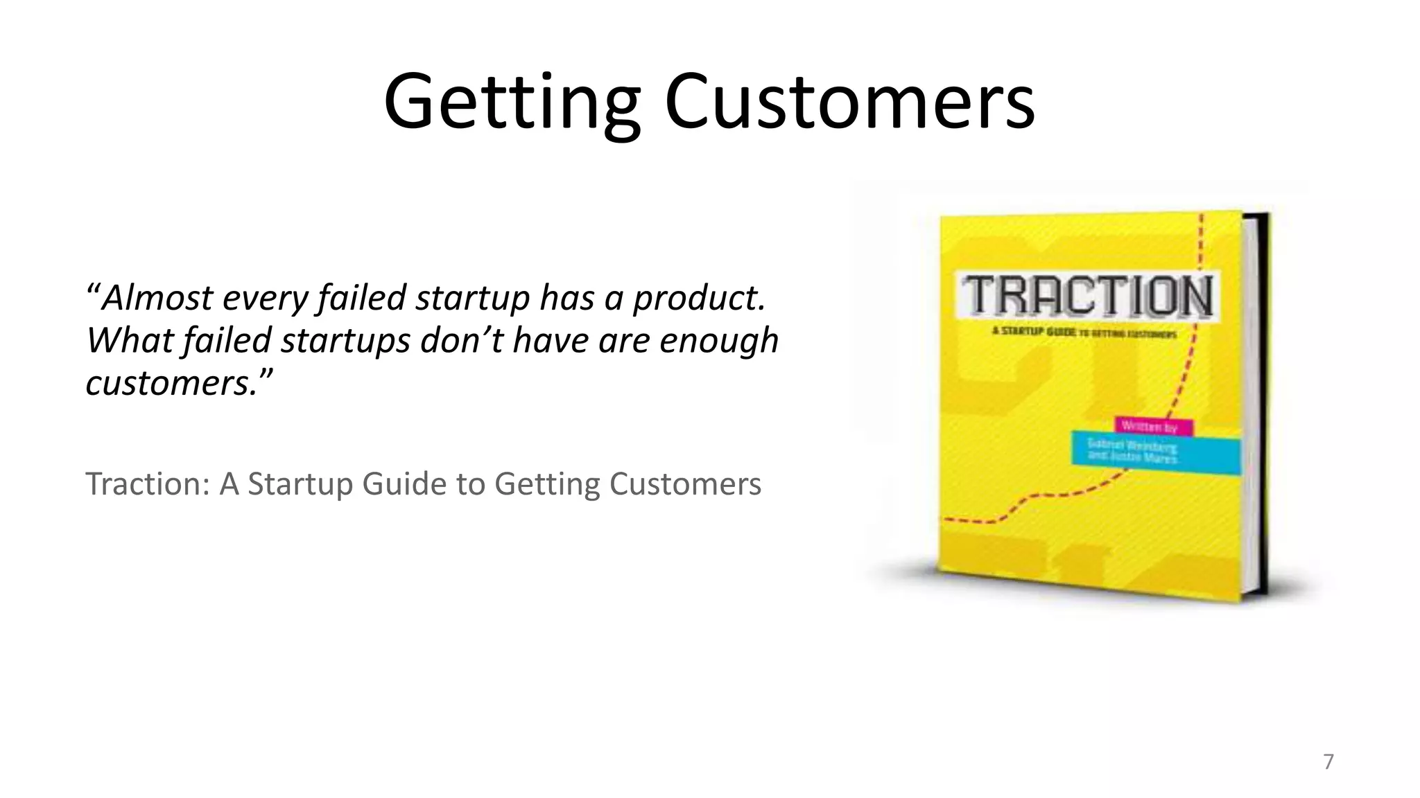 Getting Customers
“Almost every failed startup has a product.
What failed startups don’t have are enough
customers.”
Traction: A Startup Guide to Getting Customers
7
 