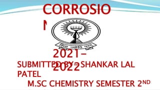 CORROSIO
N
2021-
2022
SUBMITTED BY- SHANKAR LAL
PATEL
M.SC CHEMISTRY SEMESTER 2ND
 