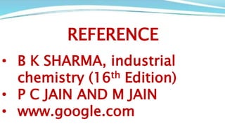 REFERENCE
• B K SHARMA, industrial
chemistry (16th Edition)
• P C JAIN AND M JAIN
• www.google.com