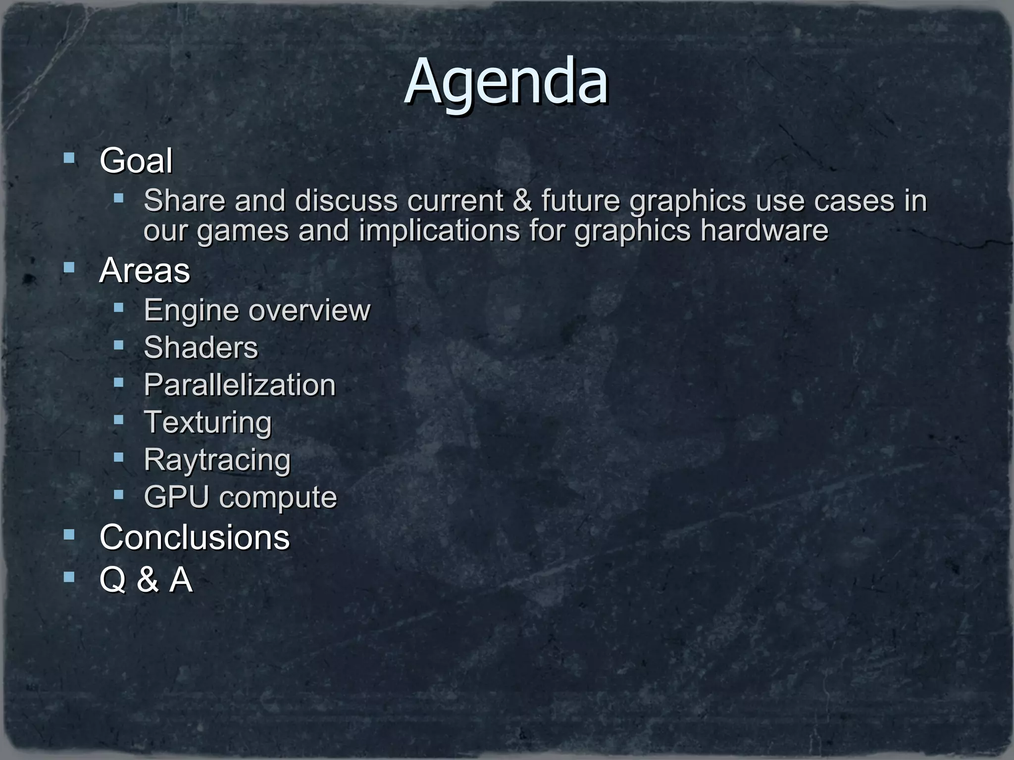 Agenda Goal Share and discuss current & future graphics use cases in our games and implications for graphics hardware Areas Engine overview Shaders Parallelization Texturing Raytracing GPU compute Conclusions Q & A 
