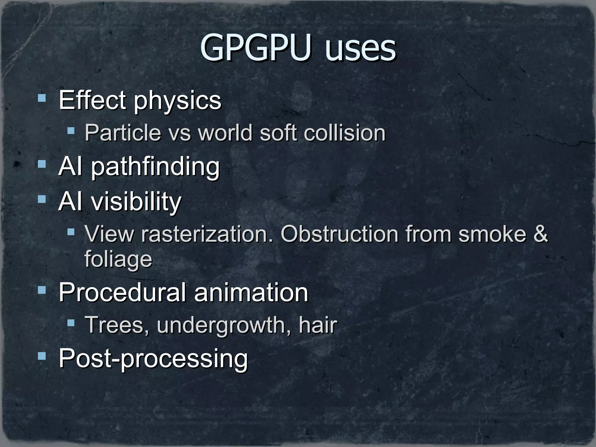 GPGPU uses Effect physics Particle vs world soft collision AI pathfinding AI visibility View rasterization. Obstruction from smoke & foliage Procedural animation Trees, undergrowth, hair Post-processing 