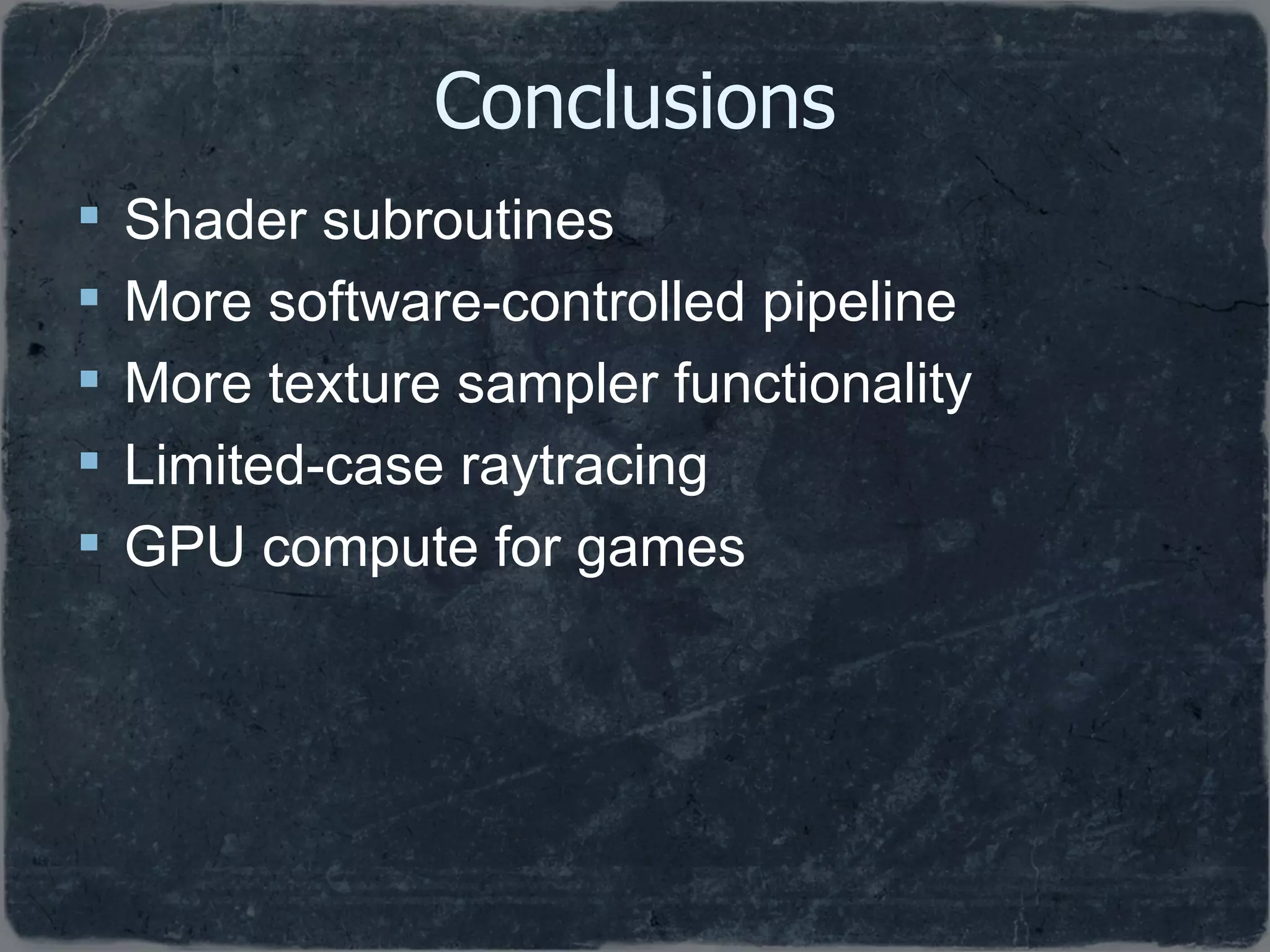 Conclusions Shader subroutines More software-controlled pipeline More texture sampler functionality Limited-case raytracing GPU compute for games 