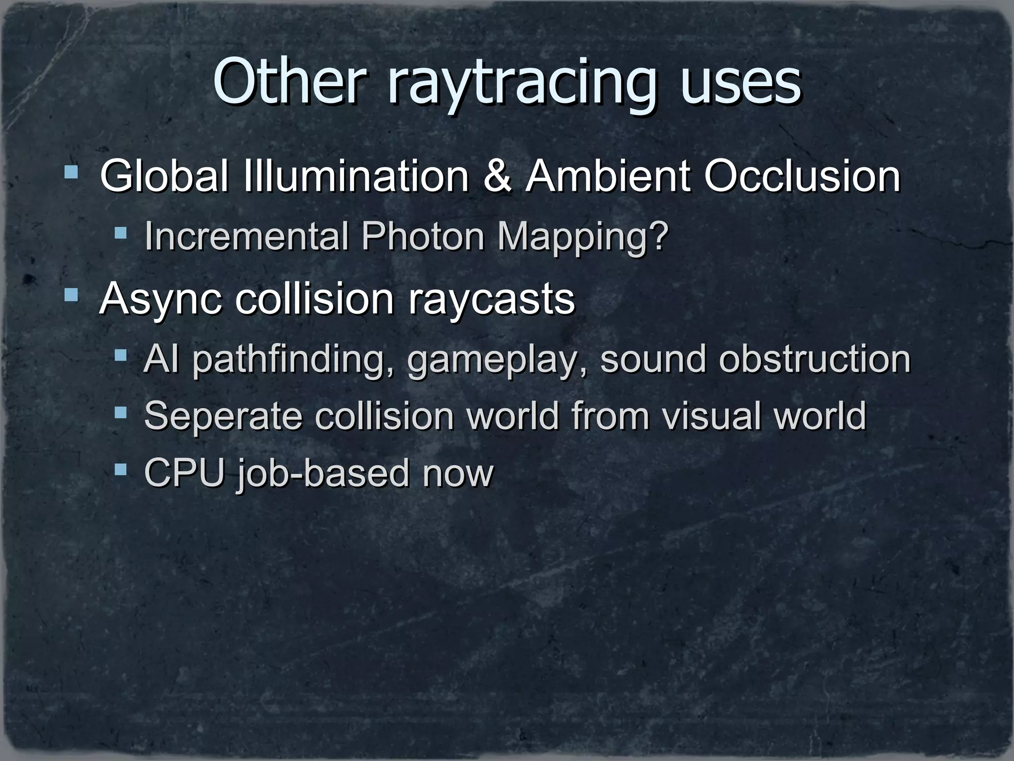 Other raytracing uses Global Illumination & Ambient Occlusion Incremental Photon Mapping? Async collision raycasts AI pathfinding, gameplay, sound obstruction Seperate collision world from visual world CPU job-based now 