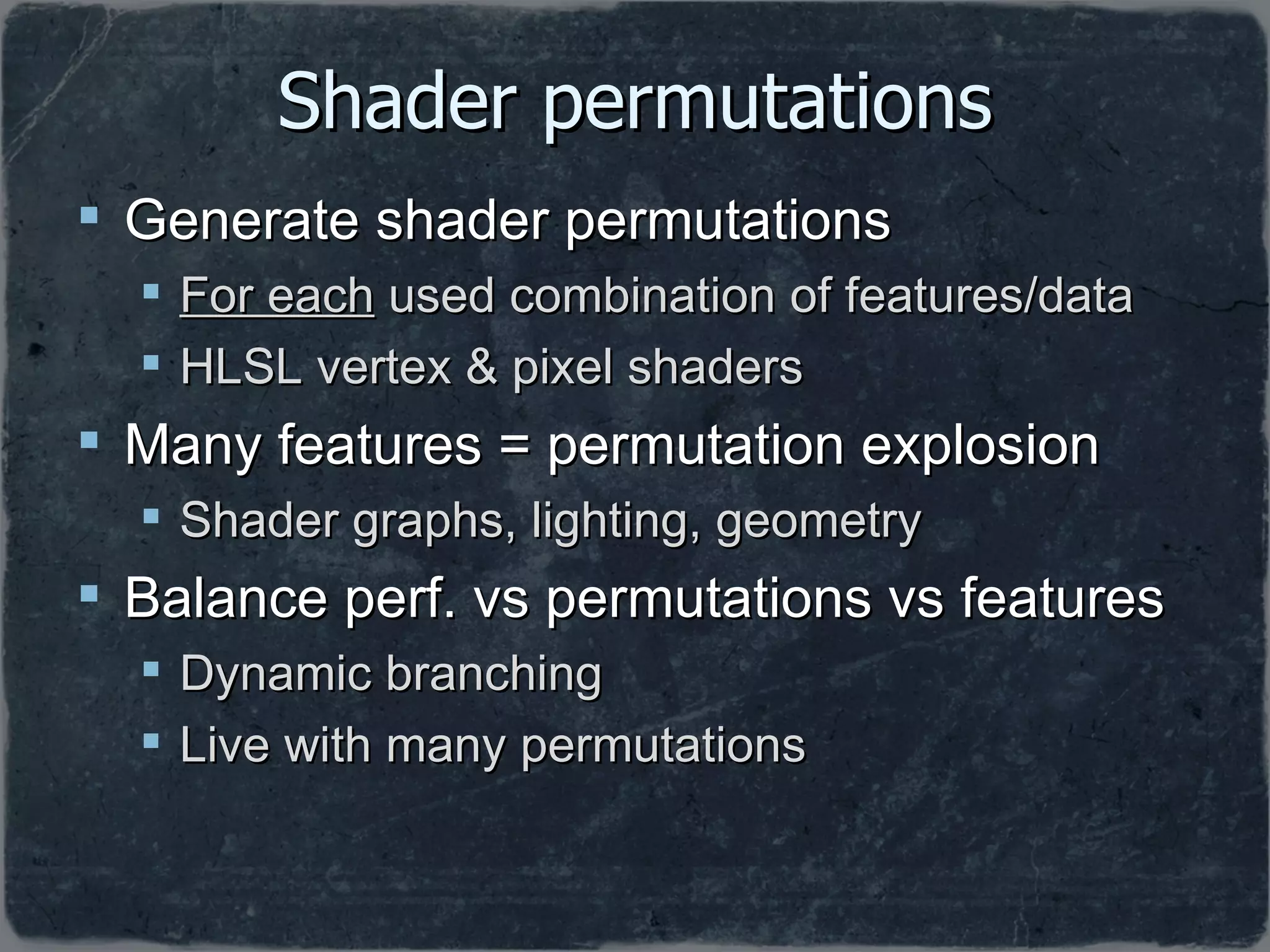 Shader permutations Generate shader permutations For each  used combination of features/data HLSL vertex & pixel shaders Many features = permutation explosion Shader graphs, lighting, geometry Balance perf. vs permutations vs features Dynamic branching Live with many permutations 