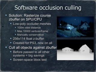 Software occlusion culling <ul><li>Solution: Rasterize course zbuffer on SPU/CPU </li></ul><ul><ul><li>Low-poly occluder m...