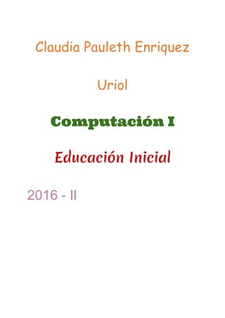 Claudia Pauleth Enriquez
Uriol
Computación I
Educación Inicial
2016 - II
 