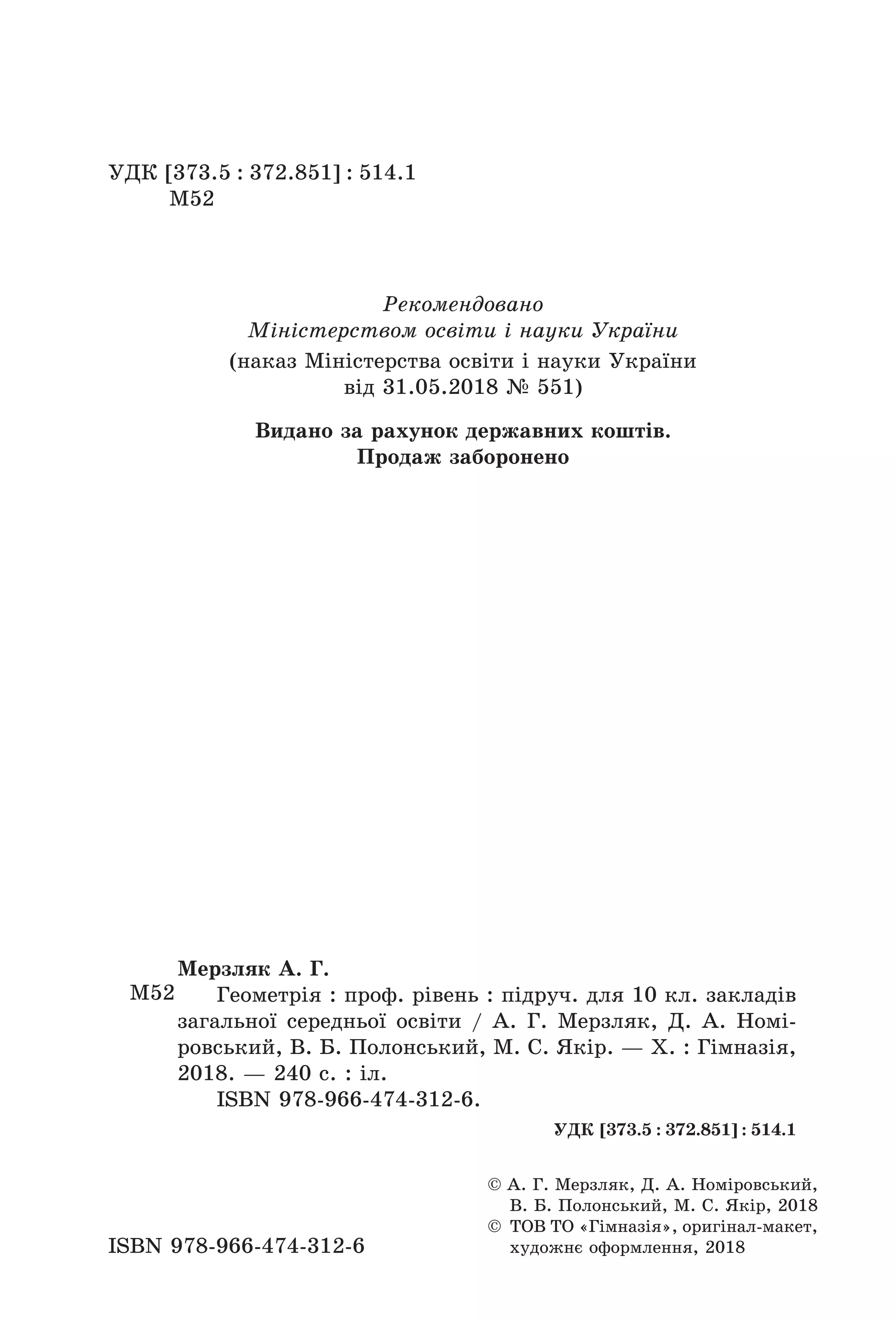 УДК [373.5 : 372.851] : 514.1
М52
ISBN 978-966-474-312-6
© А. Г. Мерзляк, Д. А. Номіровський,
В. Б. Полонський, М. С. Якір, 2018
© ТОВ ТО «Гімназія», оригінал-макет,
художнє оформлення, 2018
М52
Мерзляк А. Г.
Геометрія : проф. рівень : підруч. для 10 кл. закладів
загальної середньої освіти / А. Г. Мерзляк, Д. А. Номі-
ровський, В. Б. Полонський, М. С. Якір. — Х. : Гімназія,
2018. — 240 с. : іл.
ISBN 978-966-474-312-6.
УДК [373.5 : 372.851] : 514.1
Рекомендовано
Міністерством освіти і науки України
(наказ Міністерства освіти і науки України
від 31.05.2018 № 551)
Видано за рахунок державних коштів.
Продаж заборонено
Право для безоплатного розміщення підручника в мережі Інтернет має
Міністерство освіти і науки України http://mon.gov.ua/ та Інститут модернізації змісту освіти https://imzo.gov.ua
 