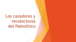 Los cazadores y
recolectores
del Paleolítico
 