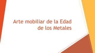 Arte mobiliar de la Edad
de los Metales
 