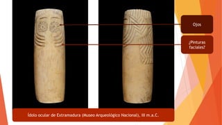 Ídolo ocular de Extramadura (Museo Arqueológico Nacional), III m.a.C.
¿Pinturas
faciales?
Ojos
 