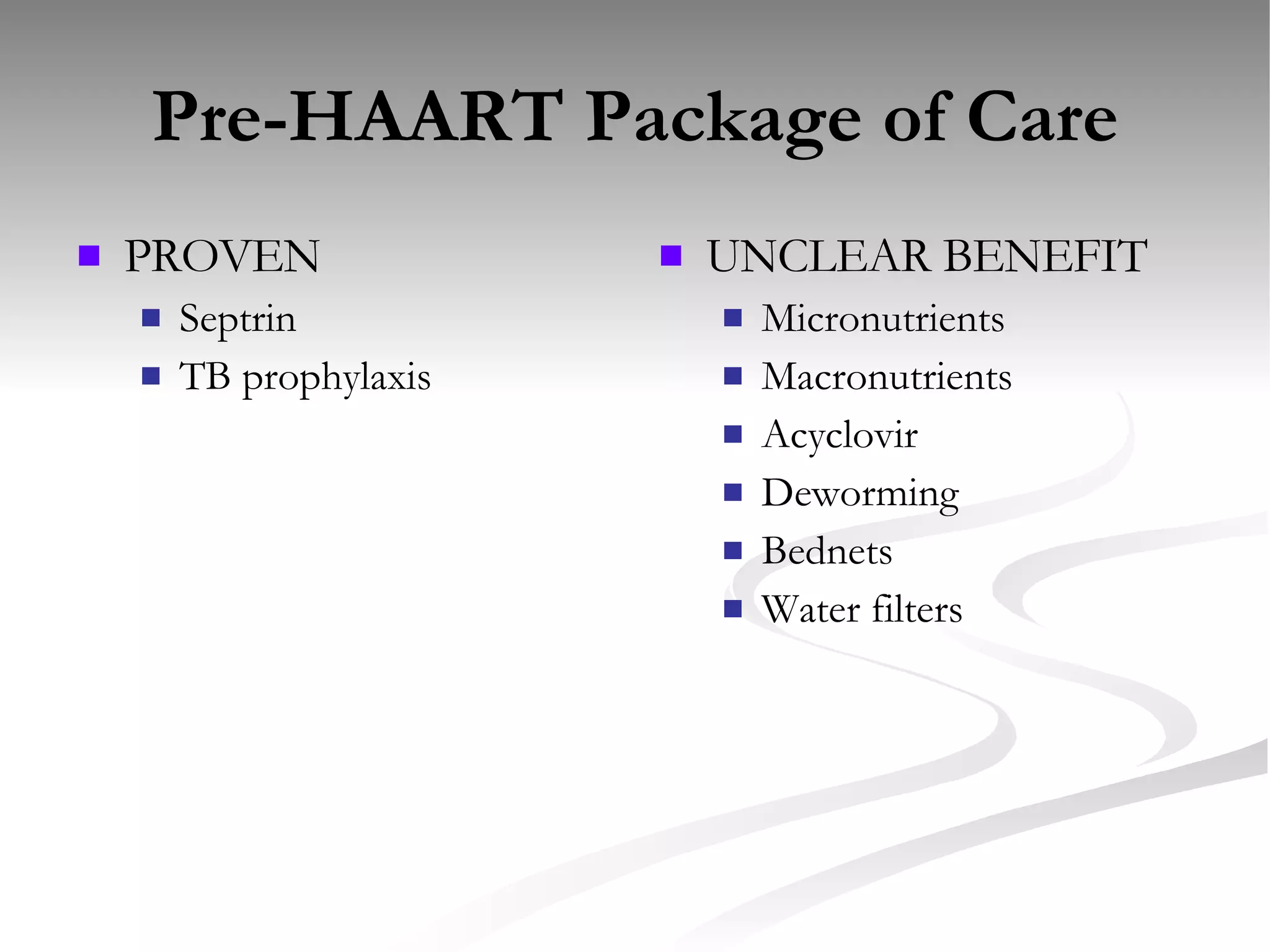 Pre-HAART Package of Care PROVEN Septrin TB prophylaxis UNCLEAR BENEFIT Micronutrients Macronutrients Acyclovir Deworming Bednets Water filters 