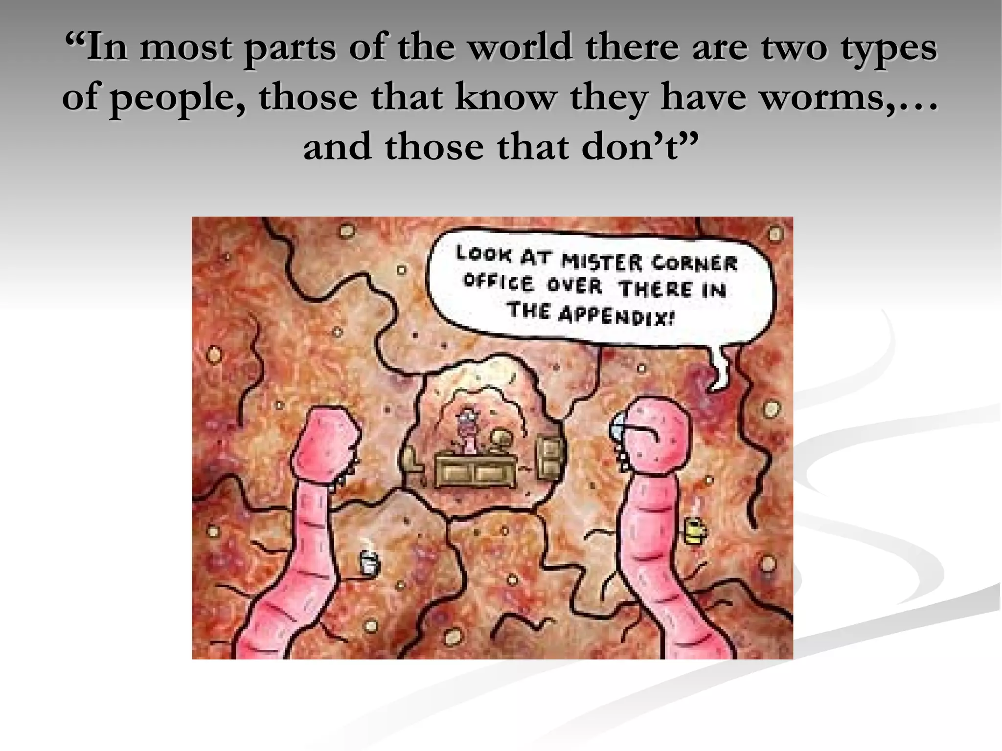 “ In most parts of the world there are two types of people, those that know they have worms,…and those that don’t” 