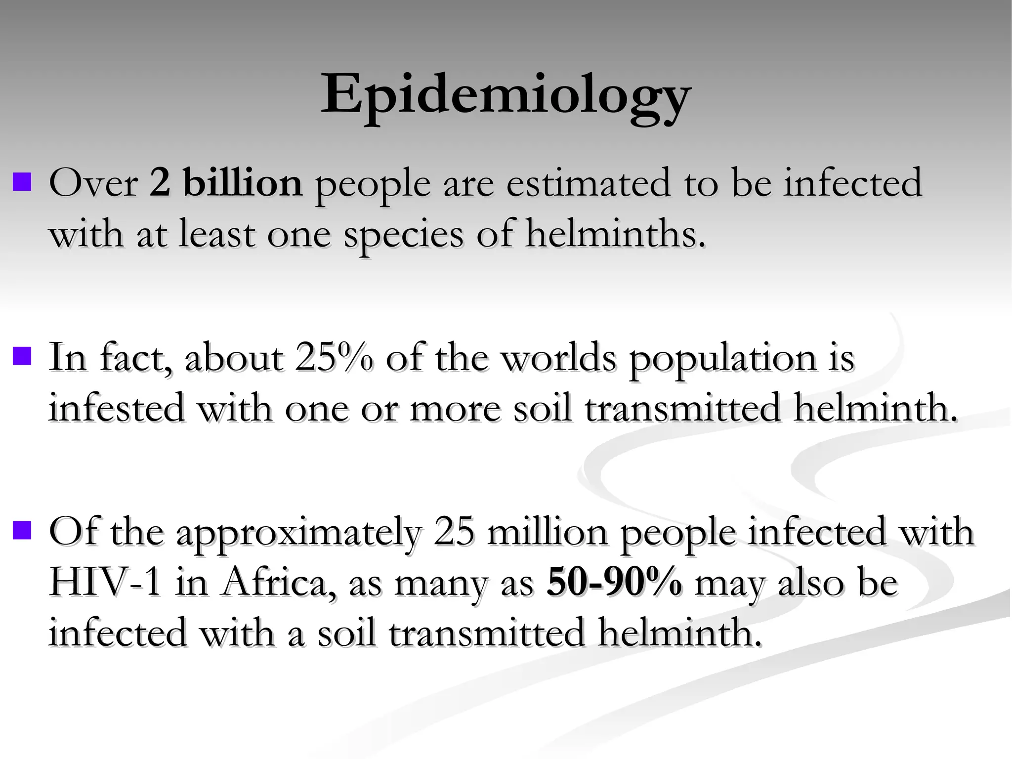 Epidemiology Over  2 billion  people are estimated to be infected with at least one species of helminths. In fact, about 25% of the worlds population is infested with one or more soil transmitted helminth. Of the approximately 25 million people infected with HIV-1 in Africa, as many as  50-90%  may also be infected with a soil transmitted helminth. 