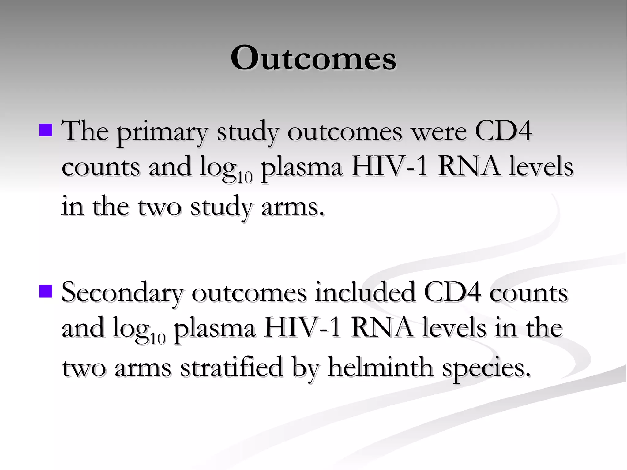 Outcomes The primary study outcomes were CD4 counts and log 10  plasma HIV-1 RNA levels in the two study arms. Secondary outcomes included CD4 counts and log 10  plasma HIV-1 RNA levels in the two arms stratified by helminth species. 