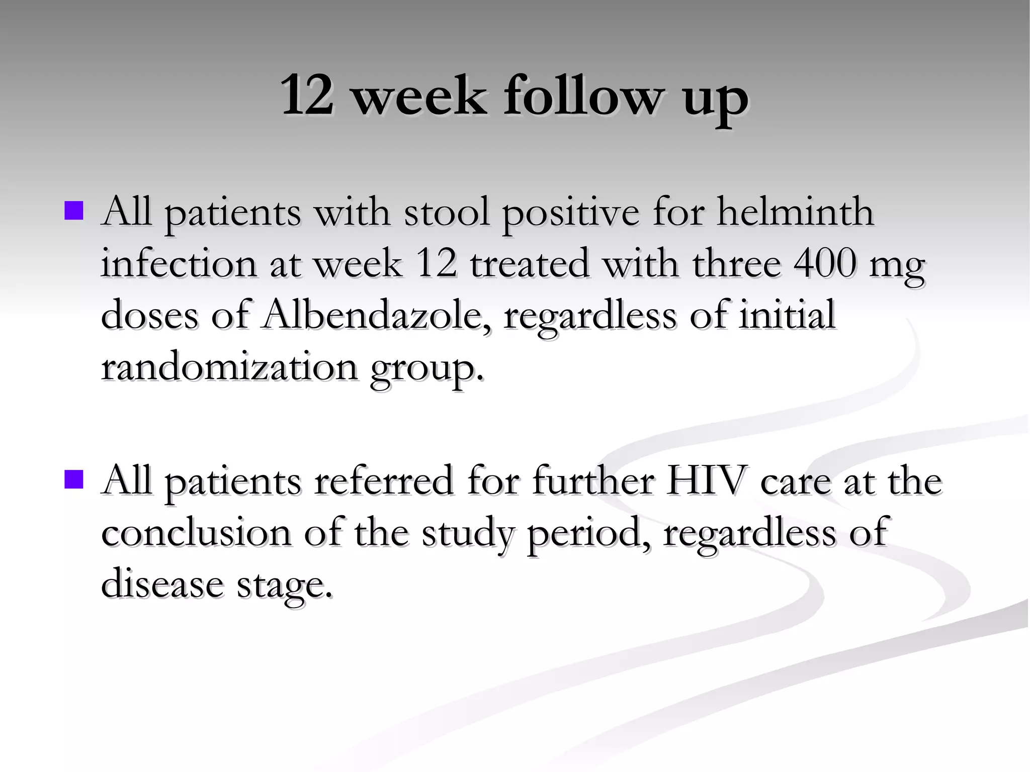 12 week follow up All patients with stool positive for helminth infection at week 12 treated with three 400 mg doses of Albendazole, regardless of initial randomization group. All patients referred for further HIV care at the conclusion of the study period, regardless of disease stage. 