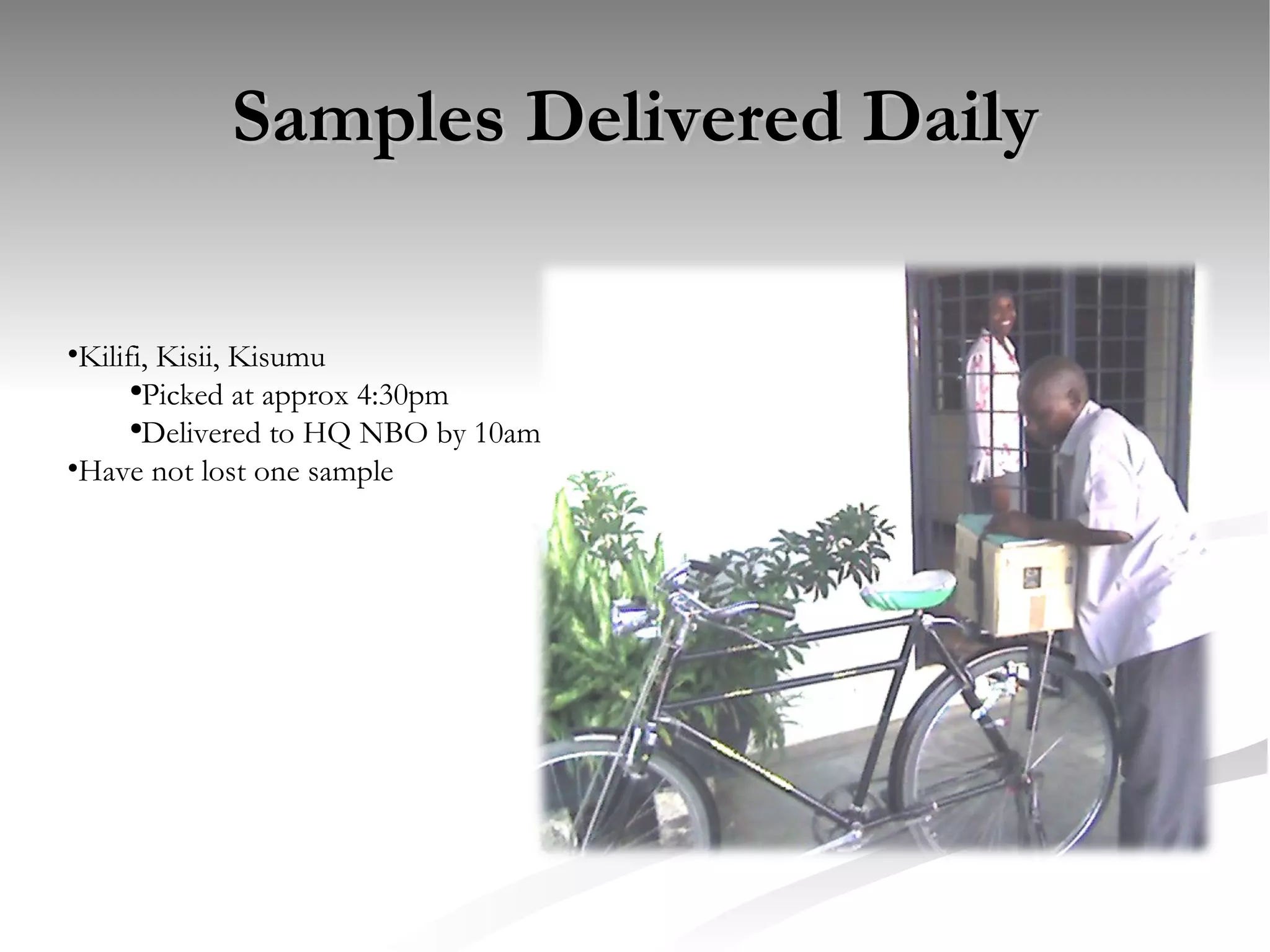 Samples Delivered Daily Kilifi, Kisii, Kisumu Picked at approx 4:30pm Delivered to HQ NBO by 10am Have not lost one sample 