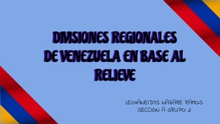 DIVISIONES REGIONALES
DE VENEZUELA EN BASE AL
RELIEVE
LEOVANEIDYS NAZARE RAMOS
SECCIÓN A GRUPO 2
DIVISIONES REGIONALES
DE VENEZUELA EN BASE AL
RELIEVE
 