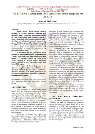 Aezeden Mohamed / International Journal of Engineering Research and Applications
(IJERA) ISSN: 2248-9622 www.ijera.com
Vol. 3, Issue 3, May-Jun 2013, pp.1116-1120
1116 | P a g e
The Effect Of Cooling Rate On Cyclic Stress Strain Response Of
Al-2024
Aezeden Mohamed
Faculty of Engineering and Applied Science, Memorial University, St. John’s, NL, A1B 3X5
Abstract
Cyclic stress strain curves (CSSC)
response of Al-2024 Annealed condition was
conducted under symmetric tension-compression
at room temperature and constant frequency,
using a servo-hydraulic testing machine, to study
the effect of cooling rate on cyclic stress strain
curves (CSSC) response. The fatigue response of
Al-2024 alloy was evaluated macroscopically in
terms of cyclic stress strain response and
microscopically in terms of appearance of
precipitations free zones.
It was found that the cyclic stress strain
response of air-cooled specimens group exhibited
a higher saturation stress with plastic strain and
smaller PFZ regions whereas the cyclic stress
strain response of furnace cooled specimens
group exhibited a lower saturation stress and
larger PFZ region.
Both types of the cooling rates were
showed precipitates free zones (PFZ’s) were
observed adjacent to the grain boundaries.
However, (PFZ’s) were more pronounced in
furnace cooled specimens group than that in air-
cooled specimens group.
Keywords: cyclic stress strain curve, plastic strain
rate, precipitate free zone, air-cooled, furnace
cooled.
1. INTRODUCTION
The important of fatigue study stems
directly from the need to investigate cyclic stress
strain response of metals and their alloys when
subjected to cyclic loading under controlled cyclic
strain. The special interest is to develop mechanisms
for explaining how microstructures can lead to the
observed deformation and fracture characteristics,
and to acquire quantitative information to predict
the life of engineering components subjected to a
cyclic loading at which case the fatigue stress is
completely dominated by cyclic plastic deformation
that causes irreversible changes in the material
microstructure.
In the last two decades, many papers have
been published, for example, Lee and Sanders [1, 2]
conducted strain-controlled fatigue tests on
polycrystalline Al-2024 alloy and demonstrated that
the alloy can either strain harden or soften,
depending on heat treatment. They concluded that
the nature of precipitates, not the level of monotonic
yield strength, determined the character of cyclic
response between Al-2024 and overaged Al-2024.
They concluded that overaged Al-2024 cyclically
hardened to much less extent as compared to Al-
2024 aged at room temperature to develop G-P
zones and exhibit no plateau in both heat treatments
at any plastic strain amplitudes.
Although the CSSC for polycrystalline
materials is similar to that of single crystal
materials, there is a controversy on whether the
intermediate region exhibits plateau or quasi plateau
or no plateau in polycrystalline materials. Recently
Liu [3] showed that polycrystalline copper exhibited
a quasi-plateau region in CSSC instead of a plateau,
which was observed by Kuokkala and Hirofumi [4,
5] who studied cyclic polycrystalline pure copper.
Test conditions such as stress or strain control,
wave shape and frequency may affect the fatigue
characteristics. The plateau-like behavior was more
pronounced when the test was performed under low
strain rate, while the cyclic stress strain response of
polycrystals tested at constant high frequency shows
less plateau behavior or even no plateau behavior
[3]. Previous studies by Winter [6] have suggested
that the frequency range from 0.05 to 5 Hz does not
affect cyclic deformation behavior.
The objective of this paper is to investigate
effect of two different cooling rates on the cyclic
stress strain response of Al-2024 alloy and address
the evolution of microstructure during cyclic
deformation.
2. MATERIAL AND EXPERIMENTAL
PROCEDURE
The material used for the current study is Al-
2024 alloy rod stock was machined into cylindrical
fatigue specimens with gauge length of 20 mm
according to ASTM E466 specifications [7] as
shown in Fig. 1. In order to study cooling rate effect
on cyclic stress strain response of Al-2024 alloy.
Two groups of specimens were carried out on fatigue
specimens. Both groups, the specimens were
annealed at 400
C for 3 hours followed by air-cooled
for the first group and followed by furnace cooled
for the second group.
 