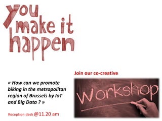 Join our co-creative
Reception desk @11.20 am
« How can we promote
biking in the metropolitan
region of Brussels by IoT
and Big Data ? »