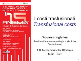 1
I costi trasfusionali
Transfusional costs
Giovanni Inghilleri
Servizio di Immunoematologia e Medicina
Trasfusionale
A.O. Fatebenefratelli e Oftalmico
Milan – Italy
 