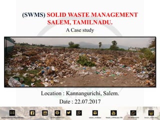 (SWMS) SOLID WASTE MANAGEMENT
SALEM, TAMILNADU.
A Case study
Location : Kannangurichi, Salem.
Date : 22.07.2017
 