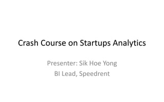 Crash Course on Startups Analytics
Presenter: Sik Hoe Yong
BI Lead, Speedrent
 