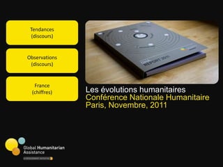 Tendances
 (discours)


Observations
 (discours)


  France
 (chiffres)    Les évolutions humanitaires
               Conférence Nationale Humanitaire
               Paris, Novembre, 2011
 