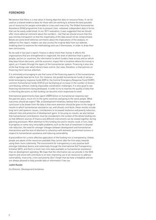 FoRewoRd

We believe that there is a real value in having objective data on resource flows. It can be
used as a shared evidence base for those who are working to achieve the best possible
use of resources for people vulnerable to crises and insecurity. The Global Humanitarian
Assistance (GHA) programme tries to present clear, unbiased, independent data in forms
that can be easily understood. In our 2011 evaluation, it was suggested that we should
offer more editorial comment about the numbers – but that we should ensure that this
was entirely transparent so that the impartiality of the data would not be compromised.
Below are some brief editorial comments about the implications of the analysis. In
addition to this report, readers can also access the original data from our website,
enabling them to examine the methodology and use it themselves, in order to draw their
own conclusions.
As we said in last year’s report, finance is about more than money. It affects the
organisations that are strengthened or neglected, the level of attention that is paid to
people, sectors or countries, the information to which funders have access and on which
they base future decisions, and the economic impact felt in locations where the money is
spent, as it travels through the layers of the humanitarian system. Financing is also one
of the few things over which donors have control. Our view, therefore, is that policies on
financing merit serious attention.
It is extremely encouraging to see that some of the financing aspects of the humanitarian
reform agenda have borne fruit. For instance, the pooled humanitarian funds of various
kinds (emergency response funds (ERFs), the Central Emergency Response Fund (CERF),
common humanitarian funds (CHFs)) are facilitating an increase in the number of donors
contributing, without creating impossible coordination challenges. It is also good to see
financing mechanisms being developed, in order to try to improve the quality of data that
is informing decisions so that funding can become more responsive to need.
International governments have spent US$90 billion on humanitarian response over
the past ten years, much of it in the same countries and going to the same people. What
outcomes should we expect? We, at Development Initiatives, believe that a reasonable
conclusion to be drawn from the data is that more attention should be given to the range of
results to which humanitarian assistance can, and should, contribute; these results include
long-term and systemic issues, contributions to increased resilience and poverty reduction,
reduced risks and protection of development gains. In focusing on results, we also believe
that humanitarian contributions must be considered in the context of the whole funding mix
so that different sources of finance and different instruments can be viewed together during
planning processes. More attention to this funding mix and to results could, in turn, lead
to progress on some very intractable problems such as the lack of investment in disaster
risk reduction, the need for stronger linkages between development and humanitarian
interventions and the lack of attention to coherence with domestic government actions in
respect to humanitarian assistance and reducing vulnerability.
A precondition for a more effective application of the funding mix is transparency. Unless
people are aware of the resources available they cannot take the first steps towards
using them more coherently. The environment for transparency is very positive both
amongst individual donors and collectively through the International Aid Transparency
Initiative (IATI), and there is more real-time data available on humanitarian assistance
than on development spending. We hope that the information we can provide in the GHA
reports and online will contribute to an ever improving use of all resources to address
vulnerability, insecurity, crisis and poverty. Don’t forget that we have a helpdesk and we
are always pleased to help provide data or information if we can.
Judith Randel
Co-Director, Development Initiatives




2
 