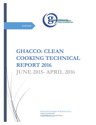 4/20/2020
GHACCO: CLEAN
COOKING TECHNICAL
REPORT 2016
JUNE 2015- APRIL 2016
Raymond Kusorgbor & William Horsu
GHACCO SECRETARIAT
living3094@yahoo.com 024276325
 