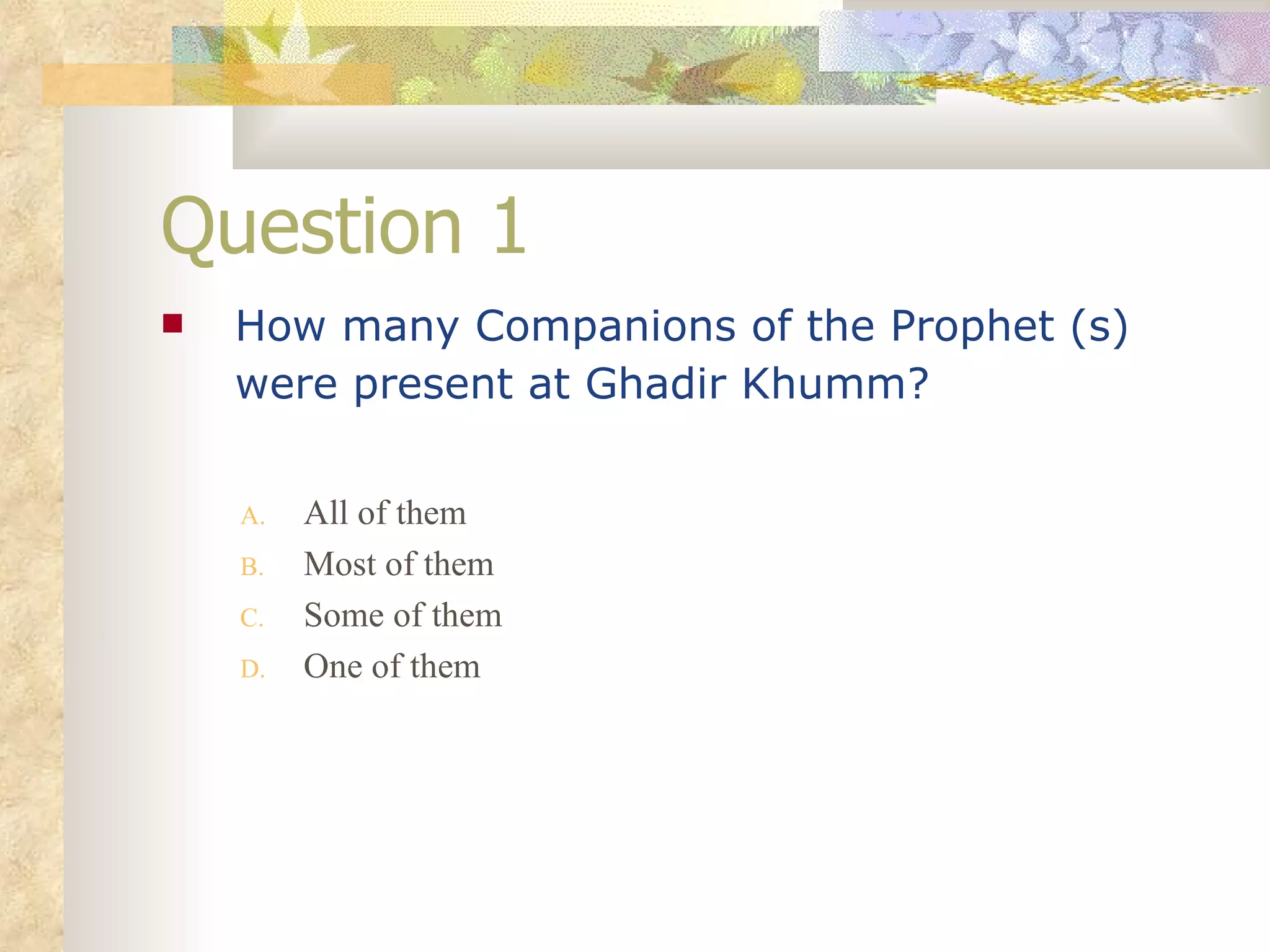 Question 1 How many Companions of the Prophet (s) were present at Ghadir Khumm?   All of them Most of them Some of them One of them 