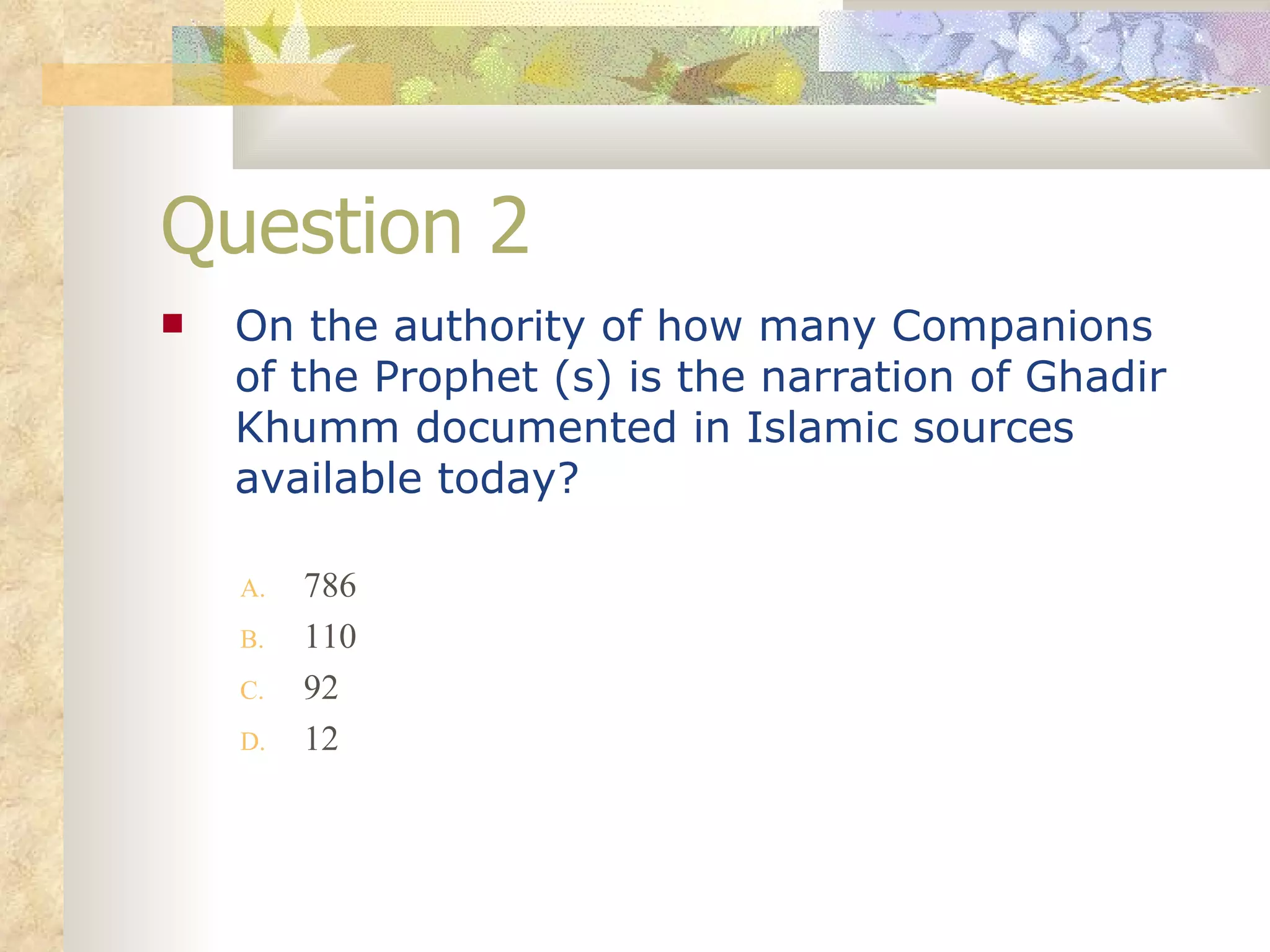 Question 2 On the authority of how many Companions of the Prophet (s) is the narration of Ghadir Khumm documented in Islamic sources available today?   786 110 92 12 
