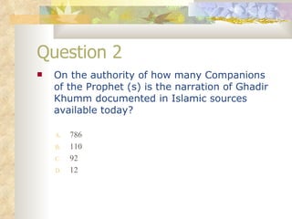 Question 2 On the authority of how many Companions of the Prophet (s) is the narration of Ghadir Khumm documented in Islamic sources available today?   786 110 92 12 