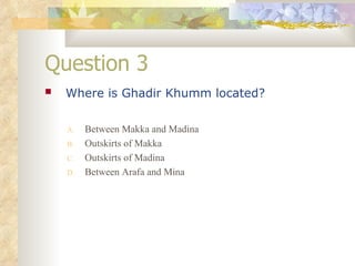 Question 3 Where is Ghadir Khumm located?   Between Makka and Madina Outskirts of Makka Outskirts of Madina Between Arafa and Mina 