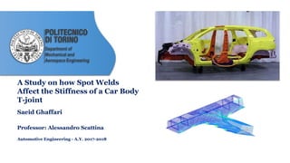 Department of
Mechanical and
Aerospace Engineering
Saeid Ghaffari
Professor: Alessandro Scattina
Automotive Engineering - A.Y. 2017-2018
A Study on how Spot Welds
Affect the Stiffness of a Car Body
T-joint
 
