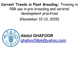 Current Trends in Plant Breeding: Training in
PGR use in pre-breeding and varietal
development practices
(November 12-13, 2019)
Abdul GHAFOOR
ghafoor59pk@yahoo.com
 