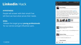 Linkedin Hack
HYPOTHESIS
People will answer with their email if we
tell them we have what serves their needs.
GOAL
Validate the target group young professionals
for our service and get inﬂuential users.
 