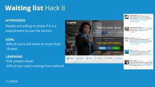 Waiting list Hack II
HYPOTHESIS
People are willing to share if it is a
requirement to use the service.
GOAL
40% of users will share to more than
1friend.
LEARNING
45% people share.
32% of our users coming from referral
 