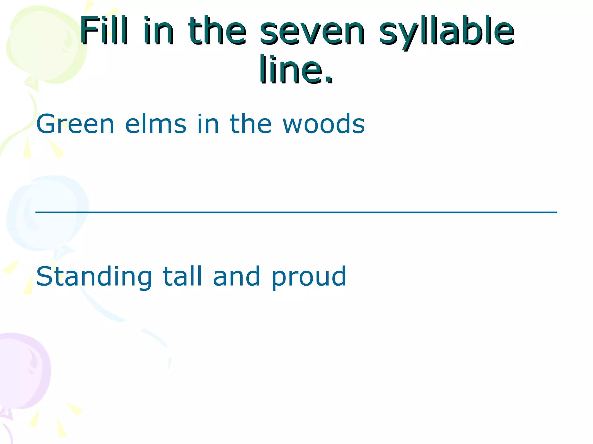 Fill in the seven syllable line. Green elms in the woods   _______________________________   Standing tall and proud   