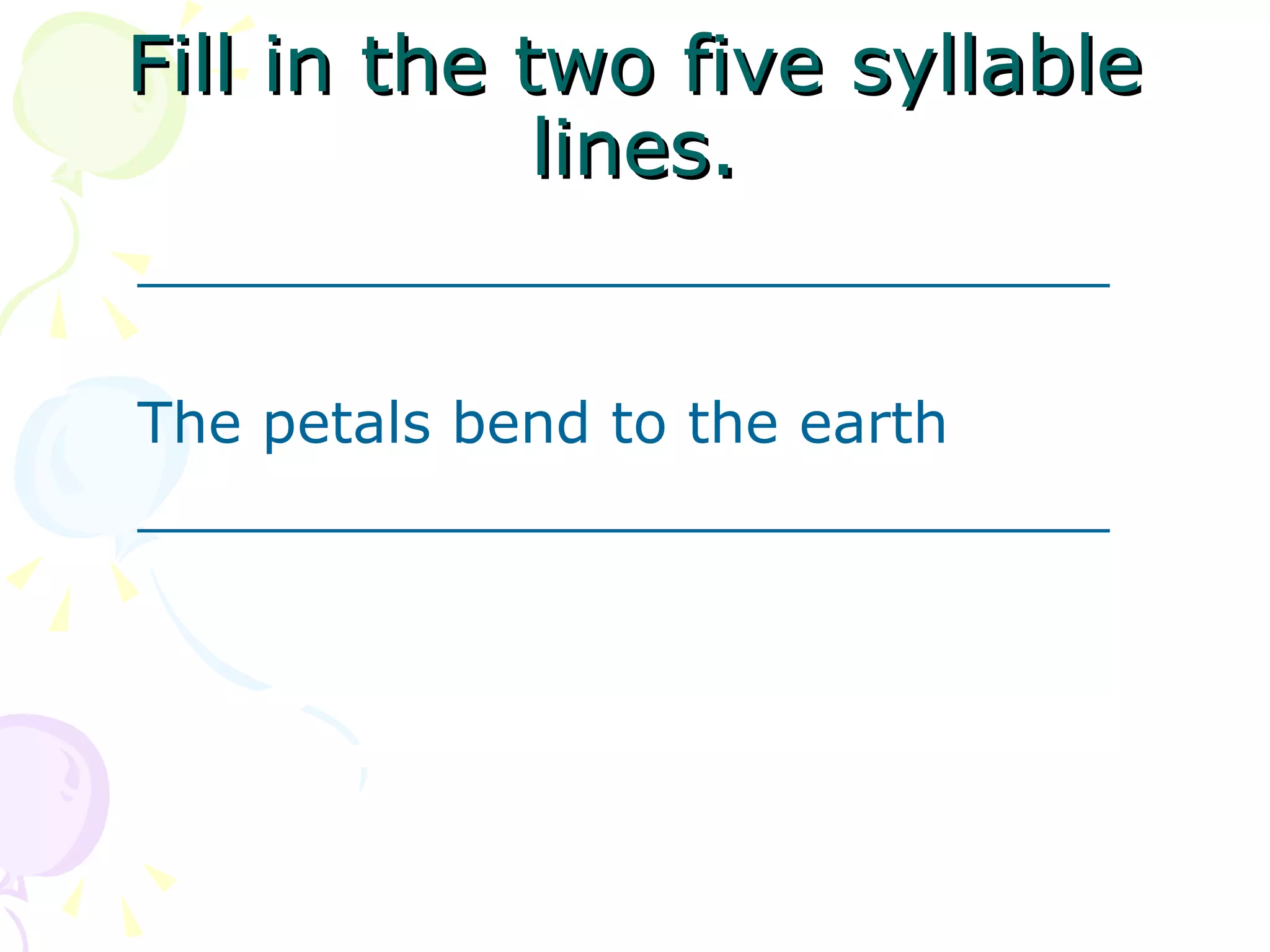 Fill in the two five syllable lines. ___________________________   The petals bend to the earth ___________________________     