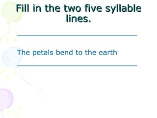 Fill in the two five syllable lines. ___________________________   The petals bend to the earth ___________________________     