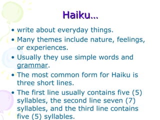 Haiku… <ul><li>write about everyday things.  </li></ul><ul><li>Many themes include nature, feelings, or experiences.  </li...