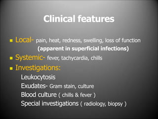 Clinical features
 Local- pain, heat, redness, swelling, loss of function
(apparent in superficial infections)
 Systemic- fever, tachycardia, chills
 Investigations:
Leukocytosis
Exudates- Gram stain, culture
Blood culture ( chills & fever )
Special investigations ( radiology, biopsy )
 