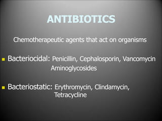 ANTIBIOTICS
Chemotherapeutic agents that act on organisms
 Bacteriocidal: Penicillin, Cephalosporin, Vancomycin
Aminoglycosides
 Bacteriostatic: Erythromycin, Clindamycin,
Tetracycline
 