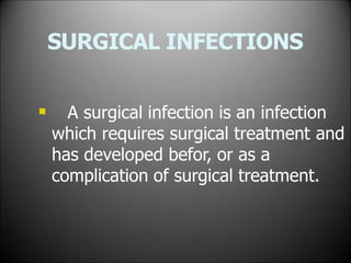 SURGICAL INFECTIONS
 A surgical infection is an infection
which requires surgical treatment and
has developed befor, or as a
complication of surgical treatment.
 