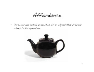 Affordance
•   Perceived and actual properties of an object that provides
    clues to its operation.




                                                             12
 