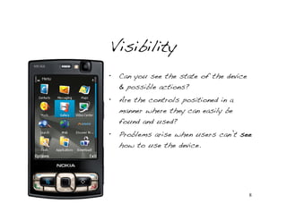Visibility
•   Can you see the state of the device
    & possible actions?
•   Are the controls positioned in a
    manner where they can easily be
    found and used?
•   Problems arise when users can’t see
    how to use the device.




                                          8
 