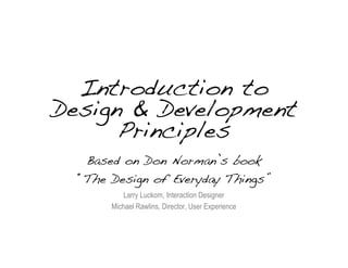 Introduction to
Design & Development
      Principles
   Based on Don Norman’s book
  “The Design of Everyday Things”
           Larry Luckom, Interaction Designer
       Michael Rawlins, Director, User Experience


                                                    1
 
